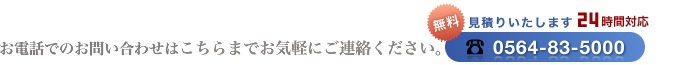 お電話でのお問い合わせはこちらまで。0564-83-5000【見積無料・24時間対応】